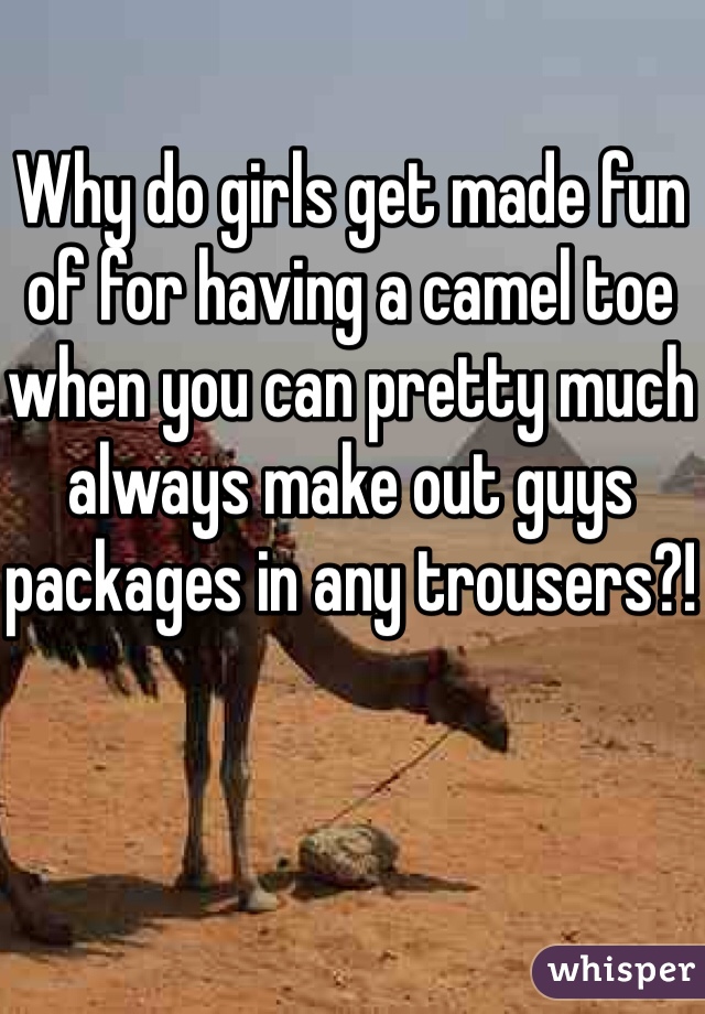 Why do girls get made fun of for having a camel toe when you can pretty much always make out guys packages in any trousers?! 