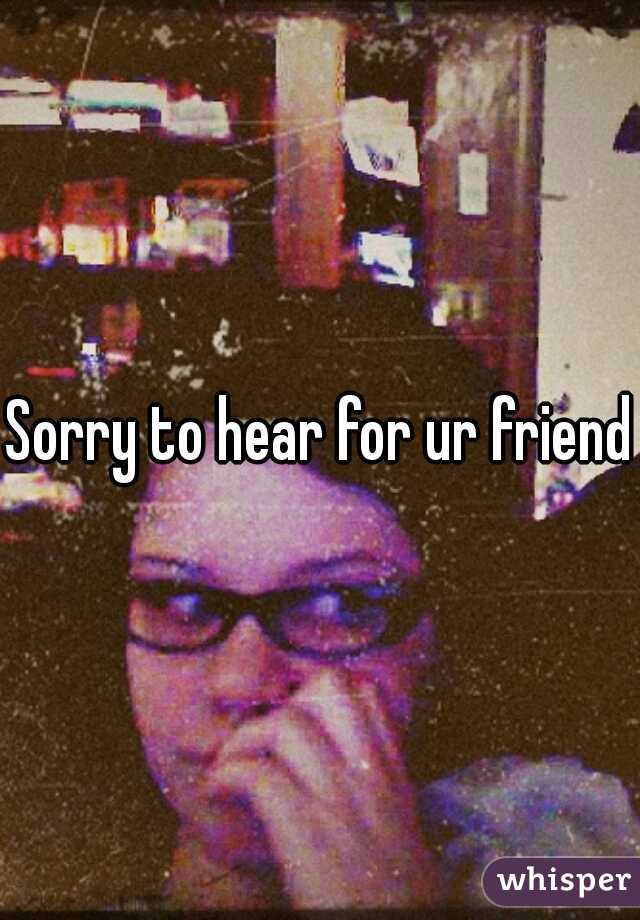 Sorry to hear for ur friend