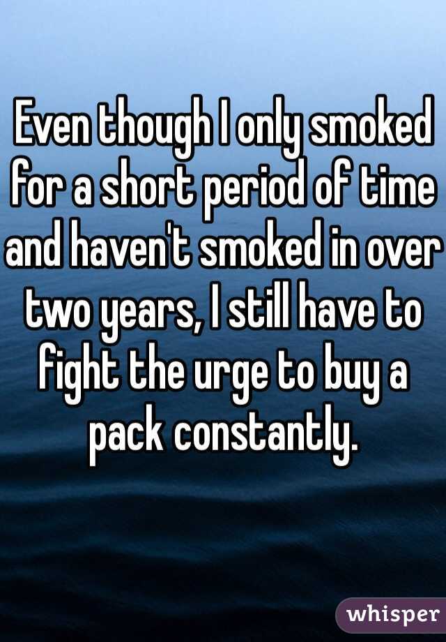 Even though I only smoked for a short period of time and haven't smoked in over two years, I still have to fight the urge to buy a pack constantly.