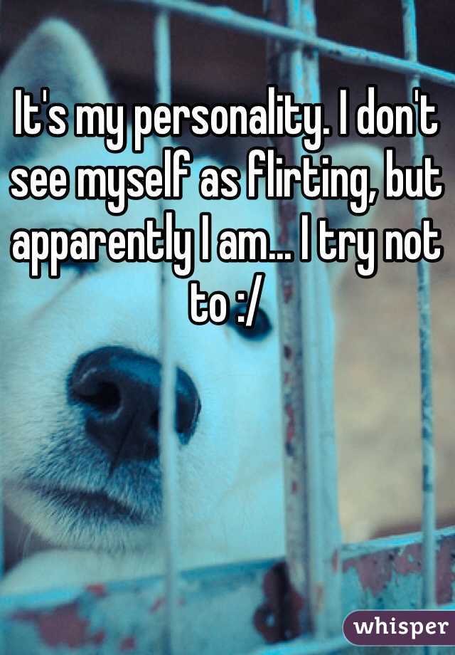 It's my personality. I don't see myself as flirting, but apparently I am... I try not to :/