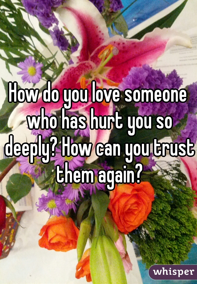 How do you love someone who has hurt you so deeply? How can you trust them again?