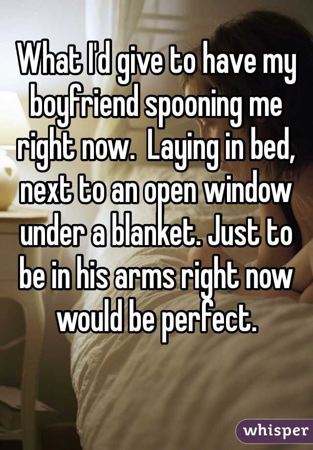 What I'd give to have my boyfriend spooning me right now.  Laying in bed, next to an open window under a blanket. Just to be in his arms right now would be perfect. 