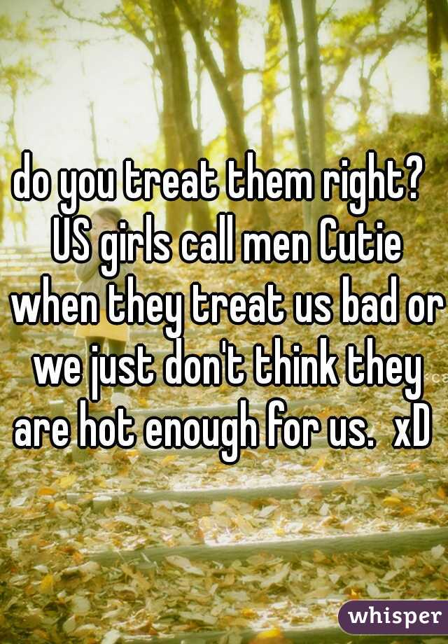 do you treat them right?  US girls call men Cutie when they treat us bad or we just don't think they are hot enough for us.  xD 