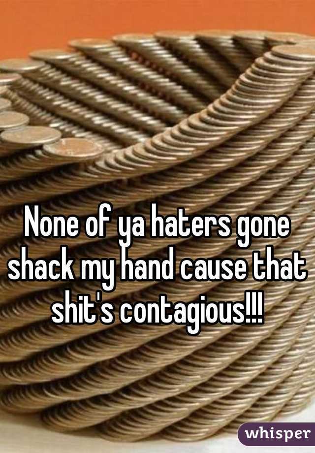None of ya haters gone shack my hand cause that shit's contagious!!!  