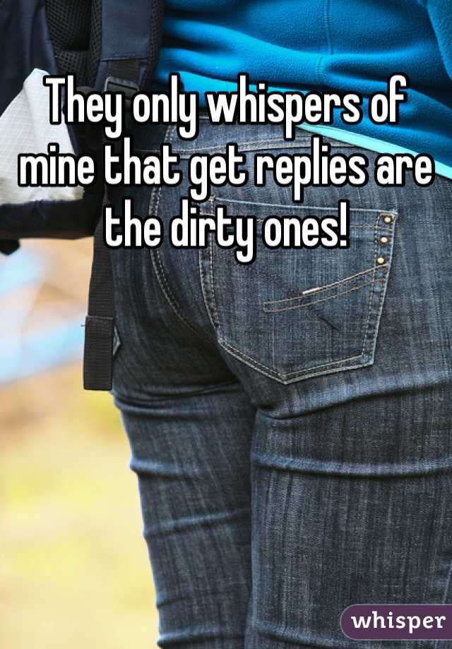 They only whispers of mine that get replies are the dirty ones!
