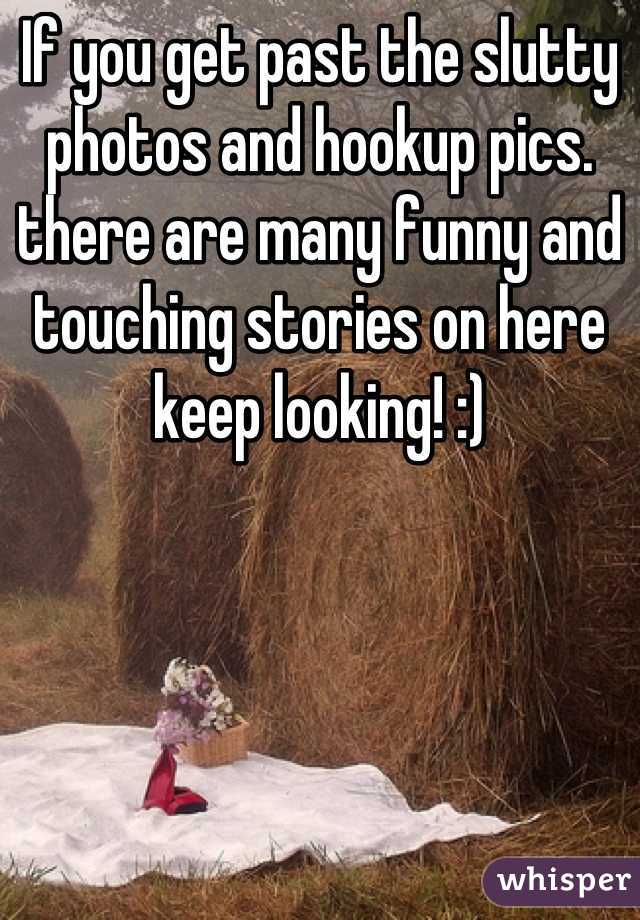 If you get past the slutty photos and hookup pics. there are many funny and touching stories on here keep looking! :)