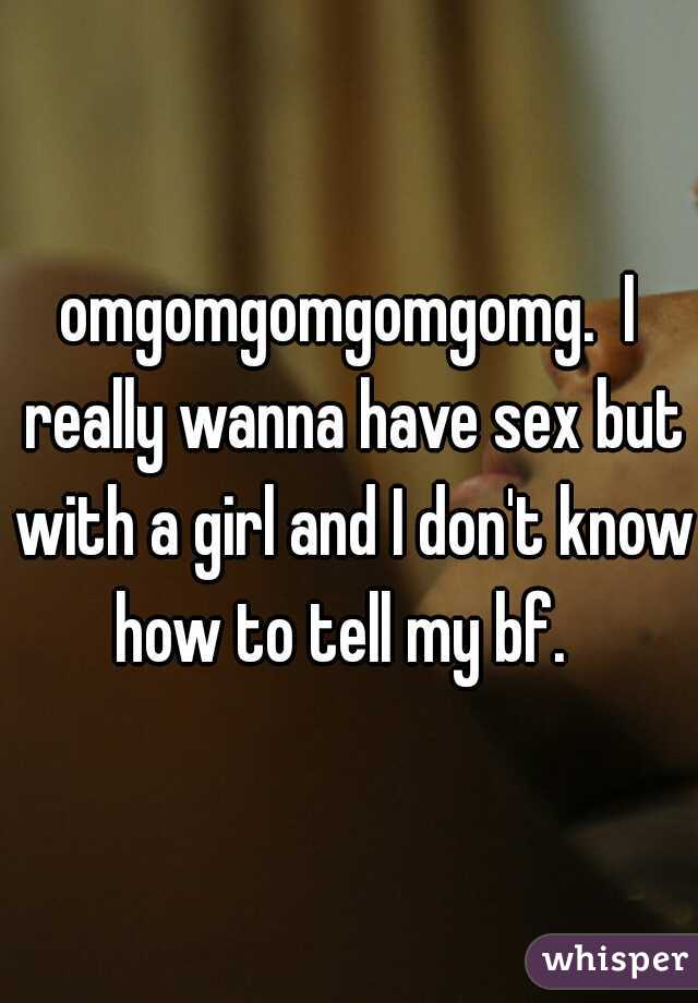 omgomgomgomgomg.  I really wanna have sex but with a girl and I don't know how to tell my bf.  