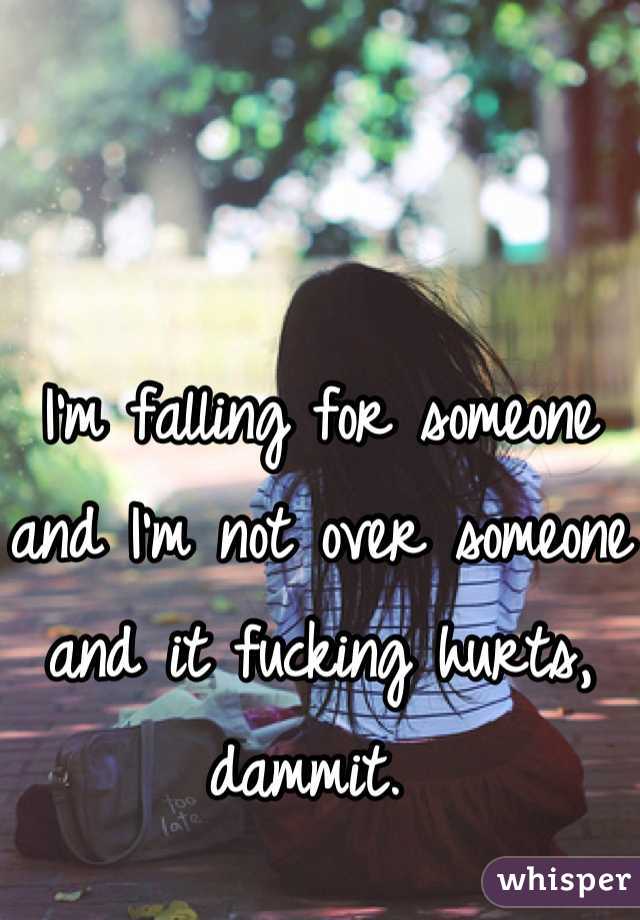 I'm falling for someone and I'm not over someone and it fucking hurts, dammit. 