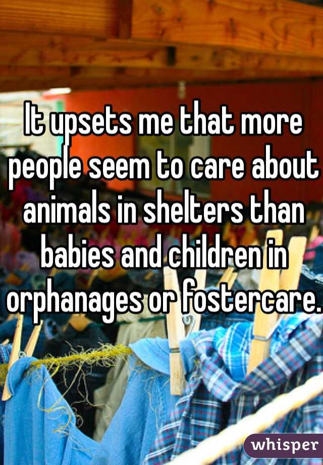 It upsets me that more people seem to care about animals in shelters than babies and children in orphanages or fostercare. 