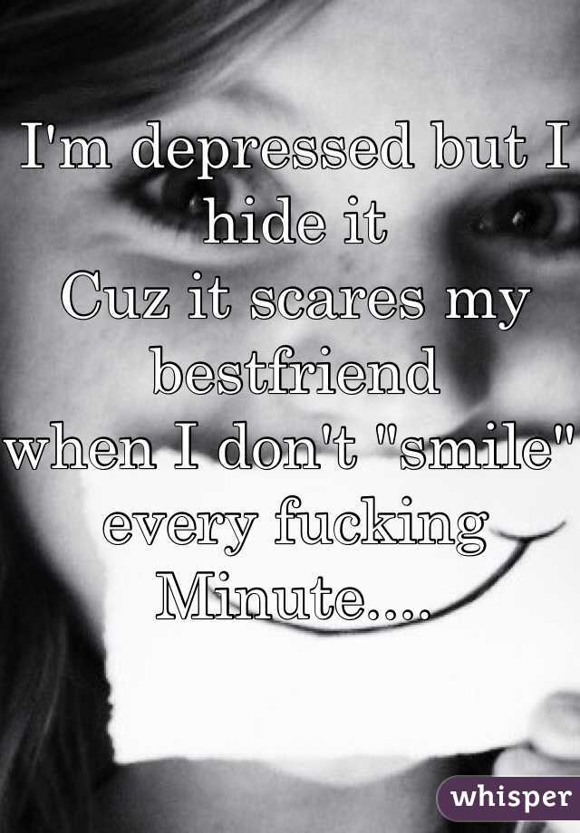 I'm depressed but I hide it
Cuz it scares my bestfriend
when I don't "smile" every fucking
Minute....