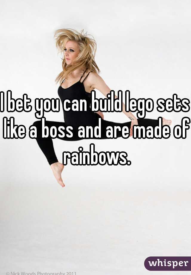 I bet you can build lego sets like a boss and are made of rainbows.