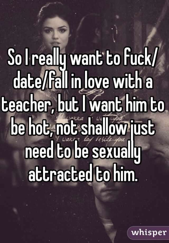 So I really want to fuck/date/fall in love with a teacher, but I want him to be hot, not shallow just need to be sexually attracted to him.