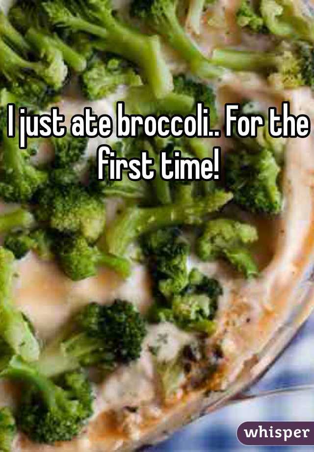 I just ate broccoli.. For the first time!