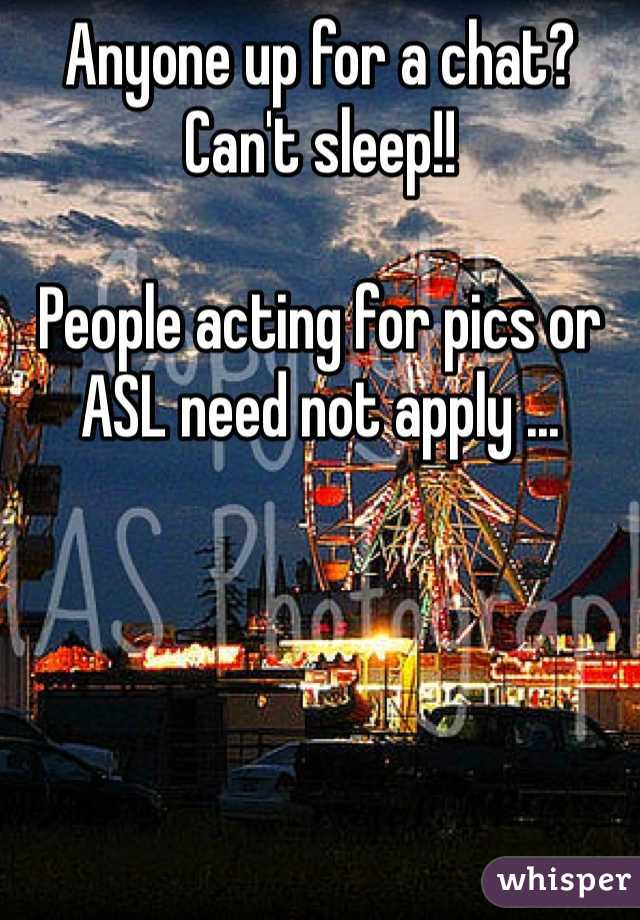 Anyone up for a chat? Can't sleep!!

People acting for pics or ASL need not apply ...