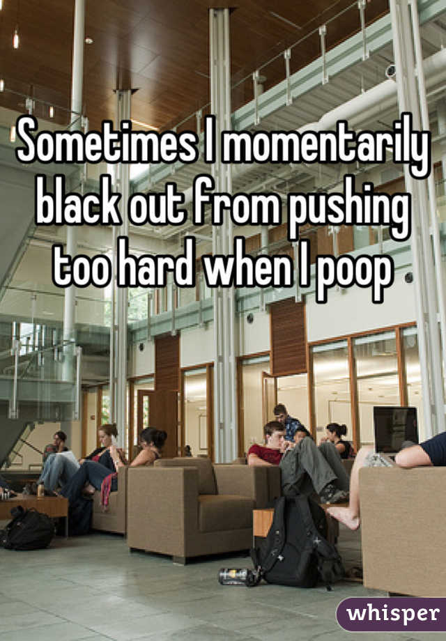 Sometimes I momentarily black out from pushing too hard when I poop