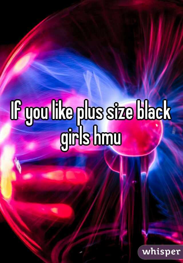 If you like plus size black girls hmu 