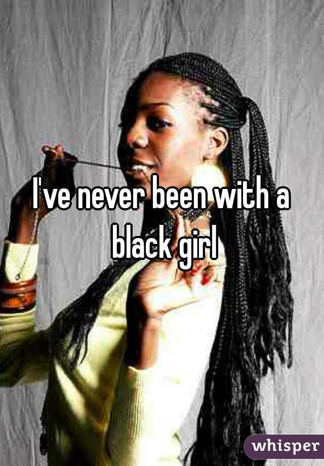 I've never been with a black girl
