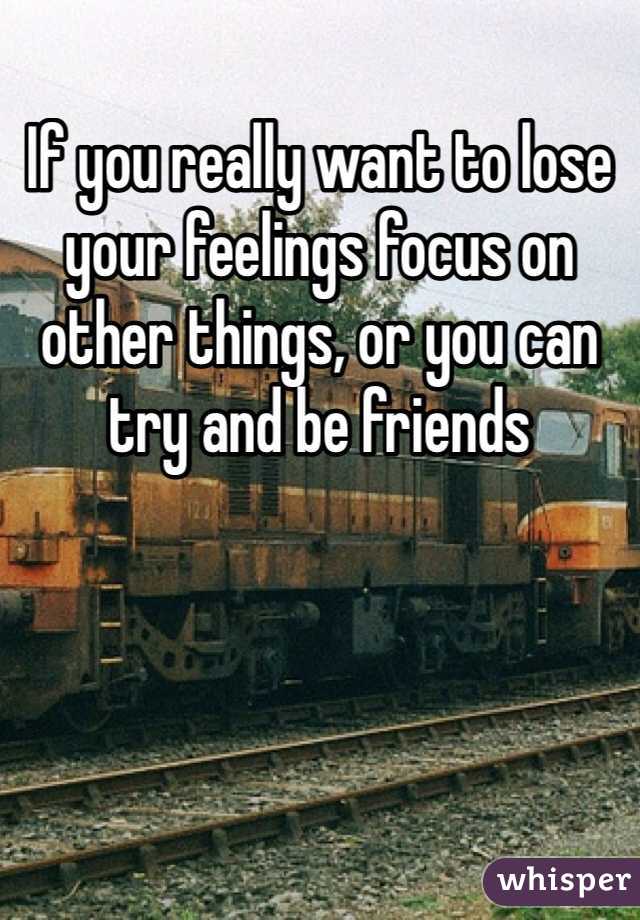 If you really want to lose your feelings focus on other things, or you can try and be friends