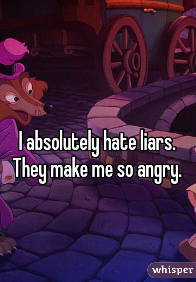 I absolutely hate liars. They make me so angry. 