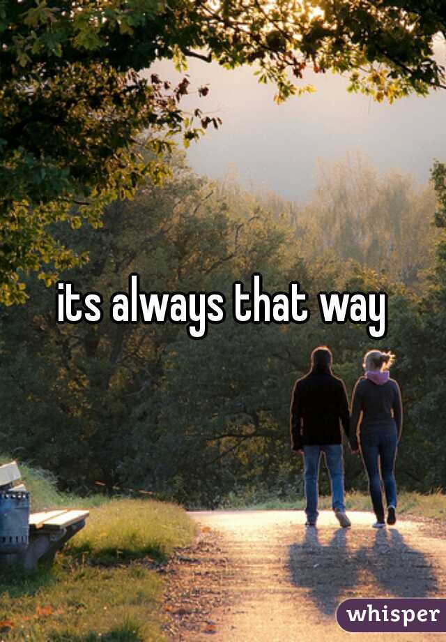 its always that way