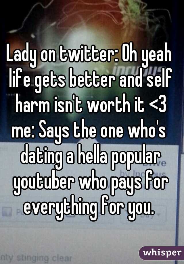 Lady on twitter: Oh yeah life gets better and self harm isn't worth it <3



me: Says the one who's dating a hella popular youtuber who pays for everything for you. 