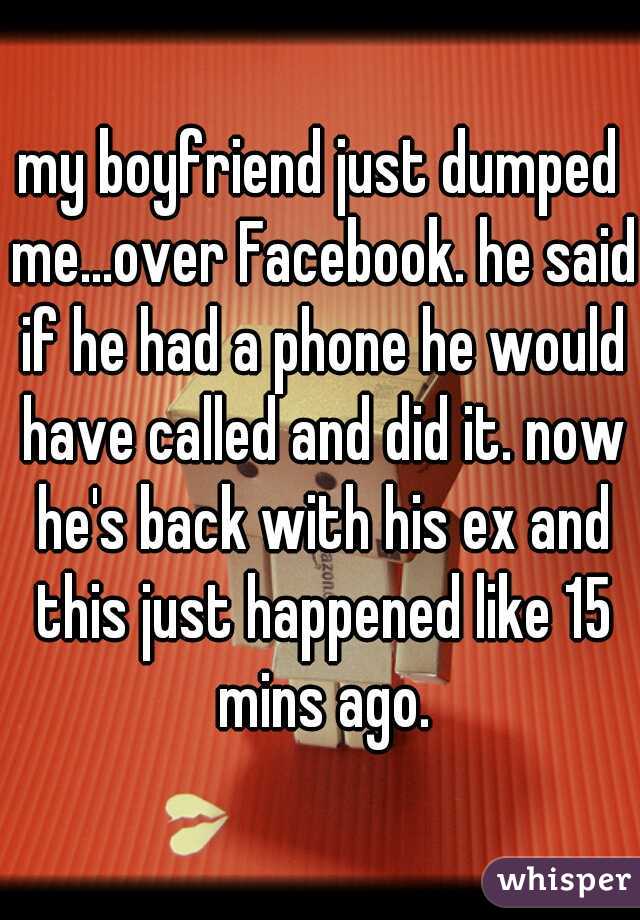 my boyfriend just dumped me...over Facebook. he said if he had a phone he would have called and did it. now he's back with his ex and this just happened like 15 mins ago.