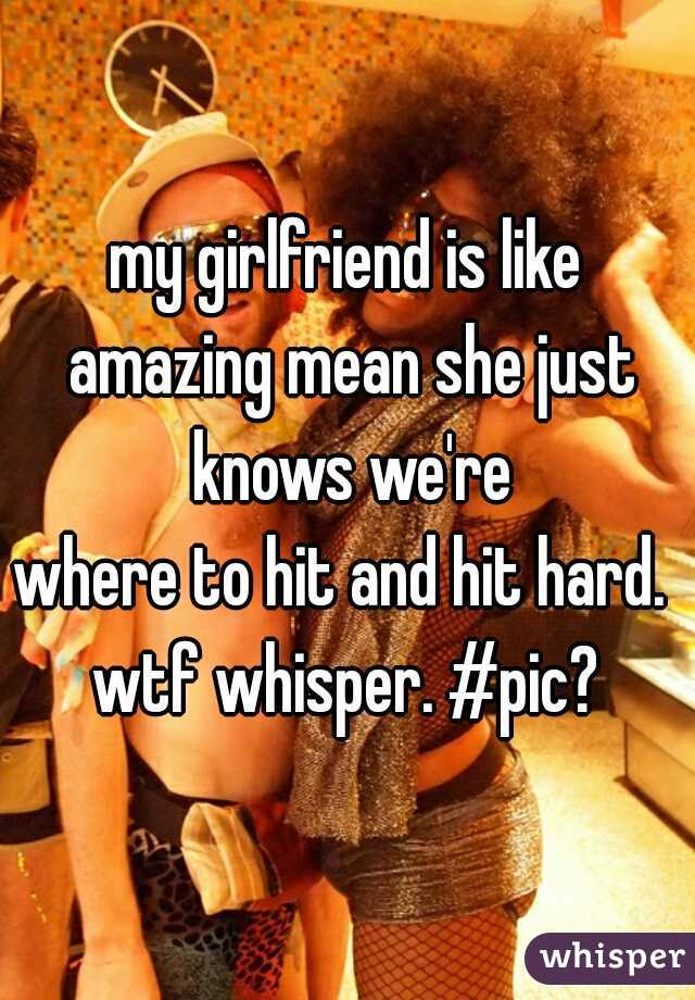 my girlfriend is like amazing mean she just knows we're
where to hit and hit hard. 
 
wtf whisper. #pic?