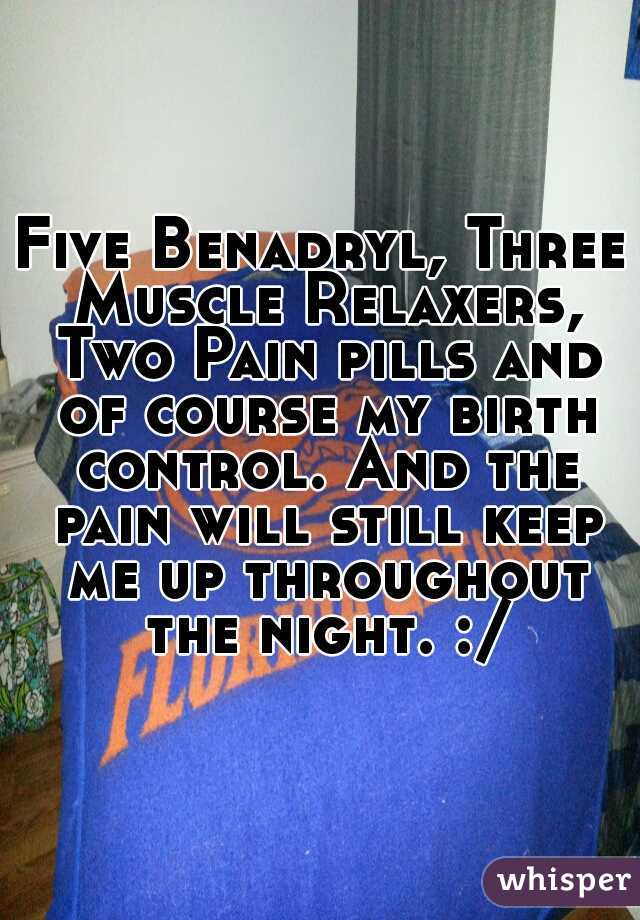 Five Benadryl, Three Muscle Relaxers, Two Pain pills and of course my birth control. And the pain will still keep me up throughout the night. :/
