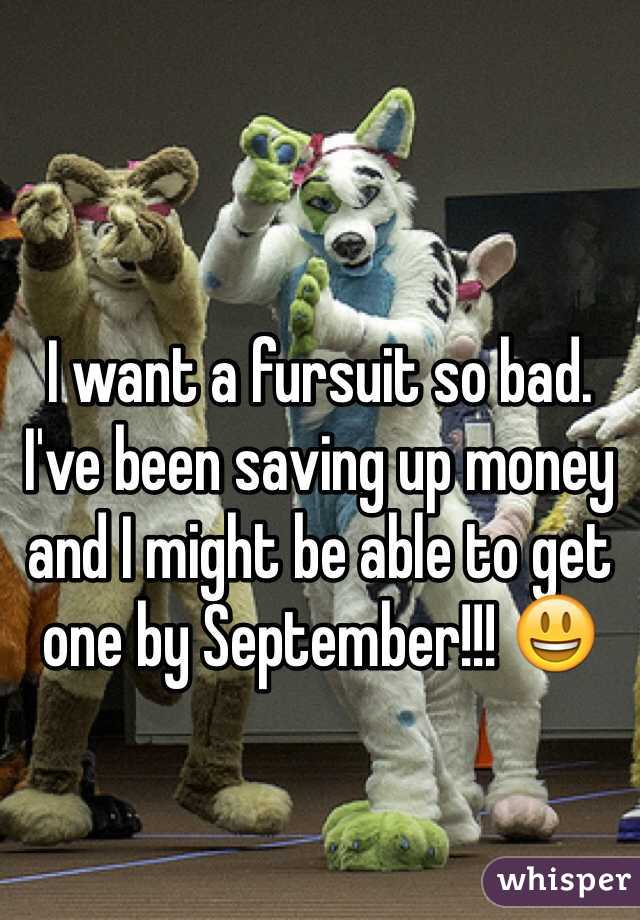 I want a fursuit so bad. I've been saving up money and I might be able to get one by September!!! 😃