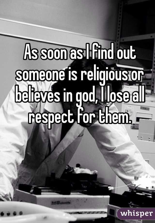 As soon as I find out someone is religious or believes in god, I lose all respect for them.