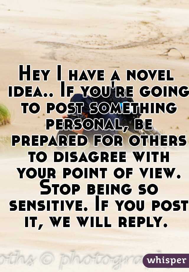 Hey I have a novel idea.. If you're going to post something personal, be prepared for others to disagree with your point of view. Stop being so sensitive. If you post it, we will reply. 