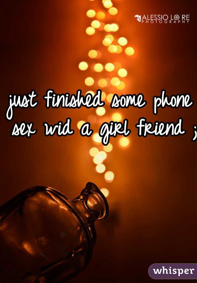 just finished some phone sex wid a girl friend ;)