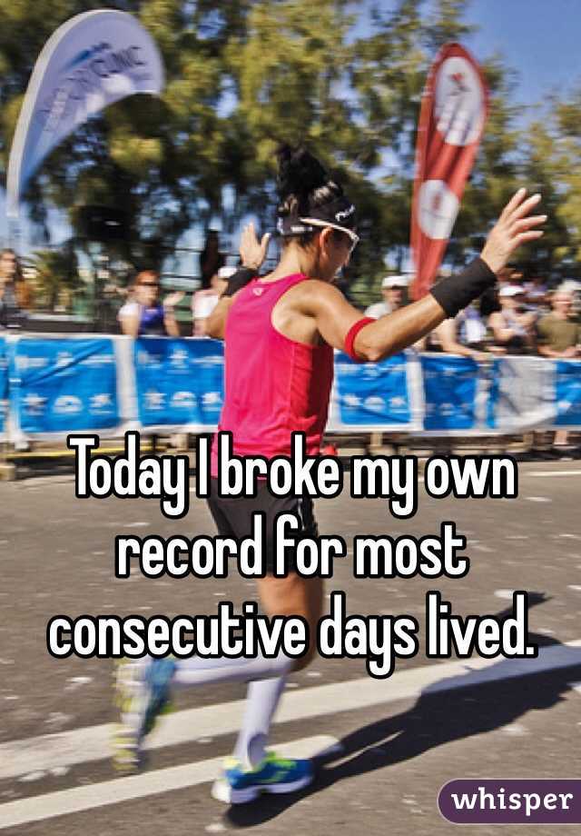 Today I broke my own record for most consecutive days lived. 