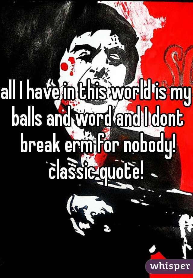 all I have in this world is my balls and word and I dont break erm for nobody! classic quote! 