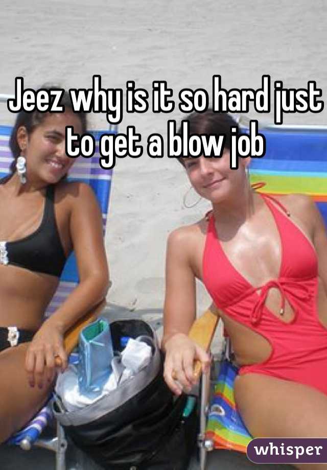 Jeez why is it so hard just to get a blow job 