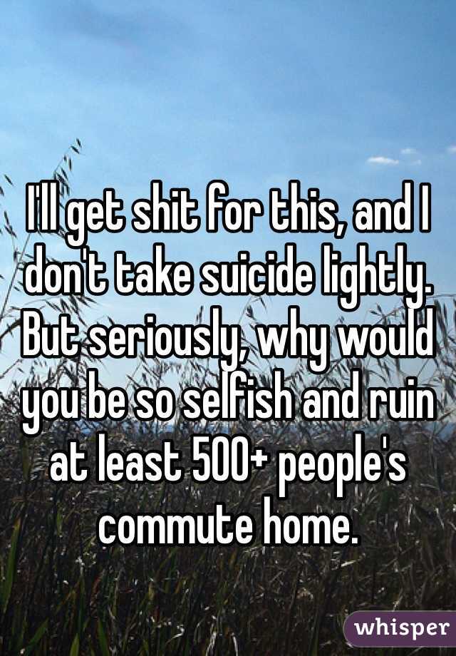 I'll get shit for this, and I don't take suicide lightly. But seriously, why would you be so selfish and ruin at least 500+ people's commute home. 