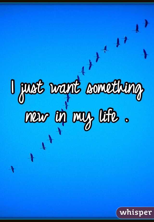 I just want something new in my life . 