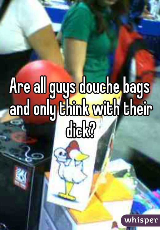 Are all guys douche bags and only think with their dick?