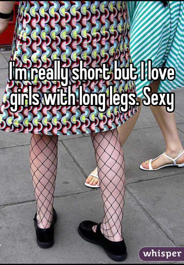 I'm really short but I love girls with long legs. Sexy 