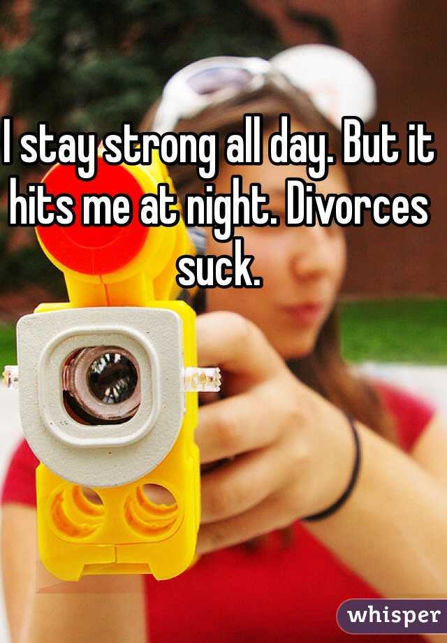 I stay strong all day. But it hits me at night. Divorces suck. 