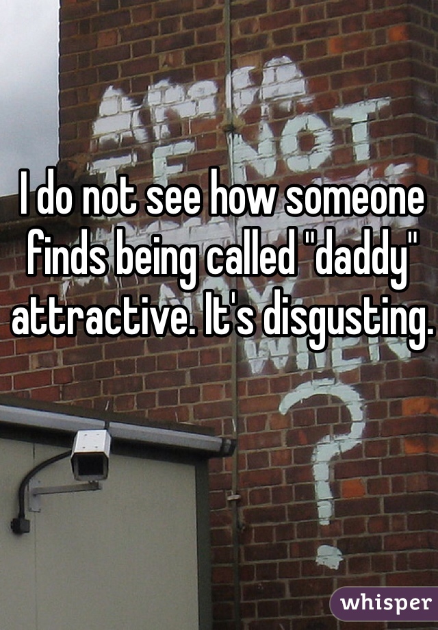 I do not see how someone finds being called "daddy" attractive. It's disgusting. 