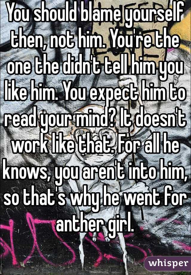 You should blame yourself then, not him. You're the one the didn't tell him you like him. You expect him to read your mind? It doesn't work like that. For all he knows, you aren't into him, so that's why he went for anther girl.