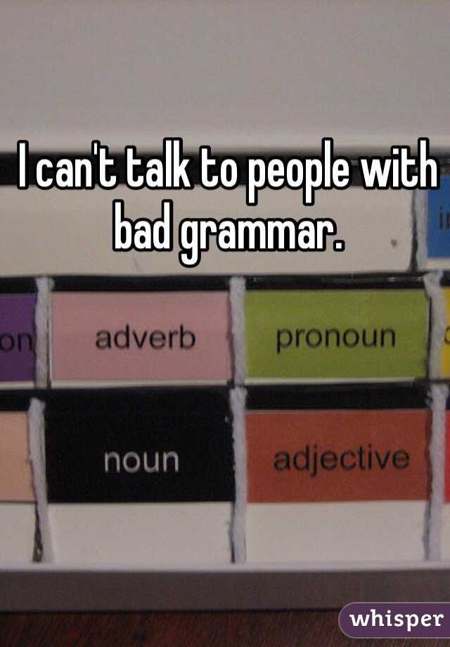 I can't talk to people with bad grammar. 