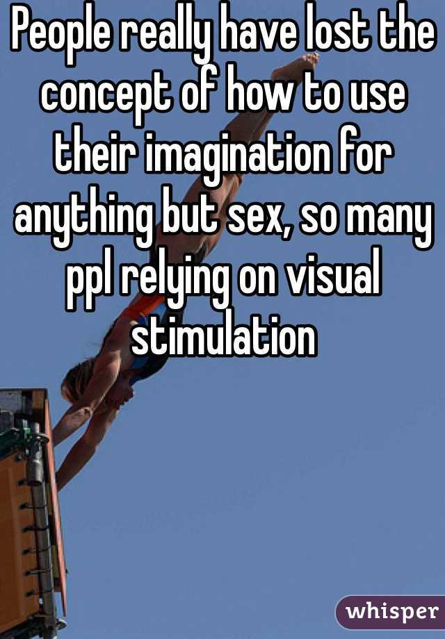 People really have lost the concept of how to use their imagination for anything but sex, so many ppl relying on visual stimulation