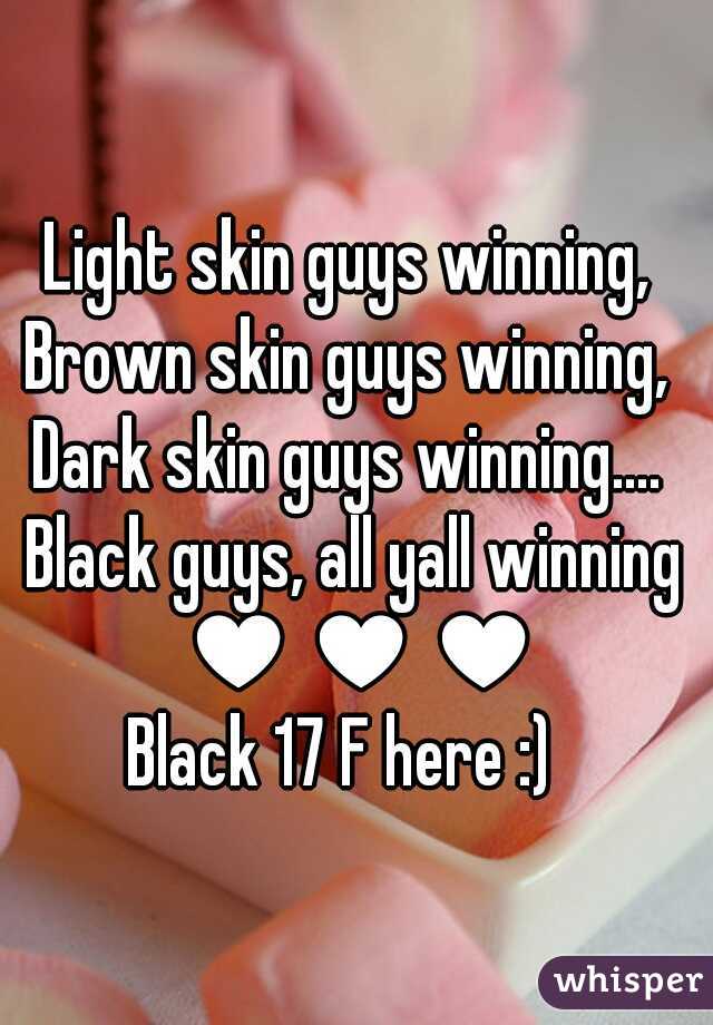 Light skin guys winning, 
Brown skin guys winning, 
Dark skin guys winning.... 
Black guys, all yall winning ♥♥♥
Black 17 F here :)  