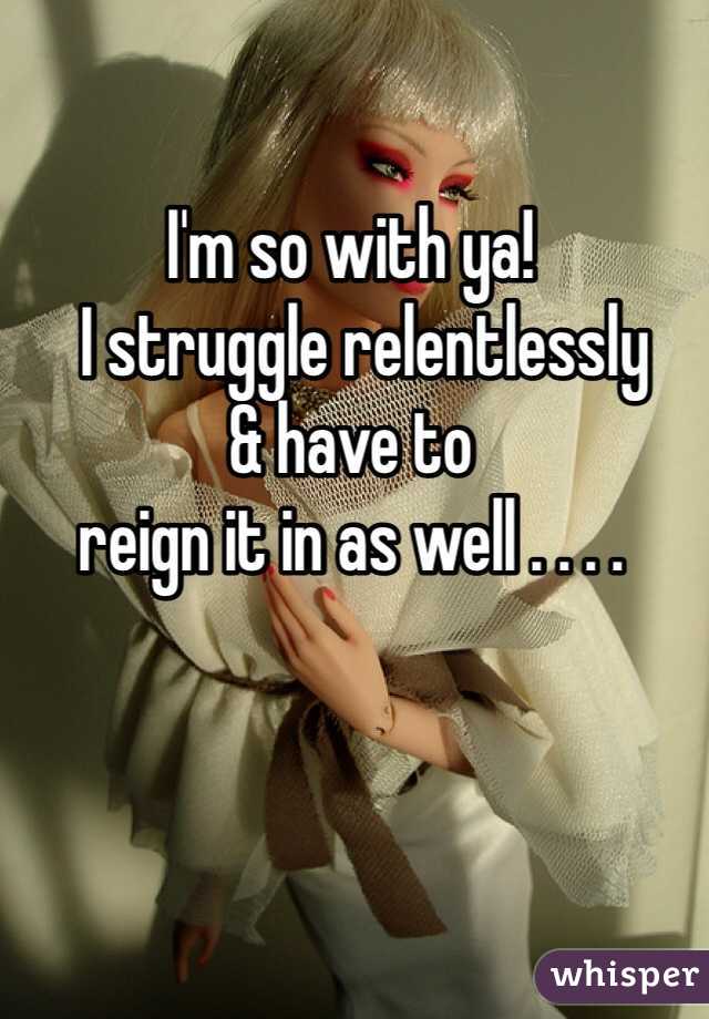 I'm so with ya!
  I struggle relentlessly 
& have to 
reign it in as well . . . .