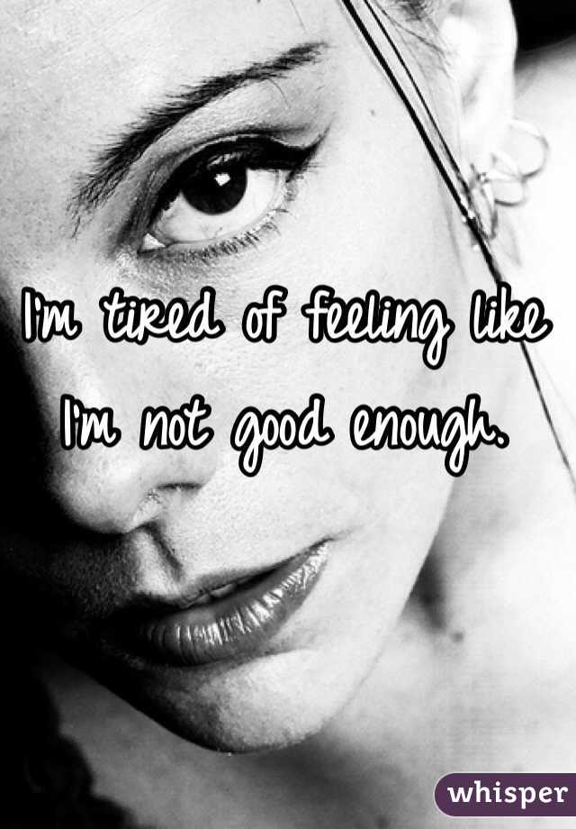 I'm tired of feeling like I'm not good enough. 