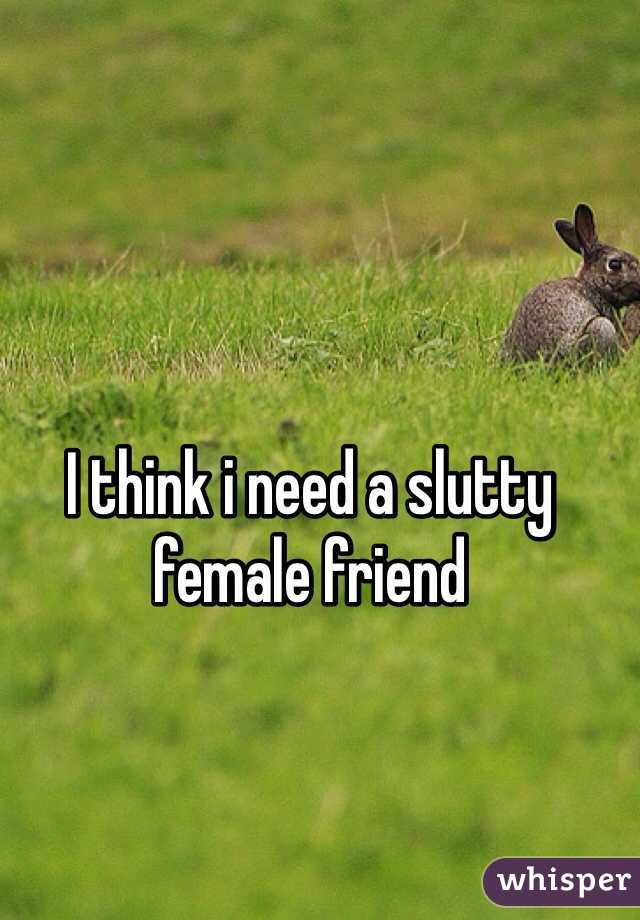 I think i need a slutty female friend 