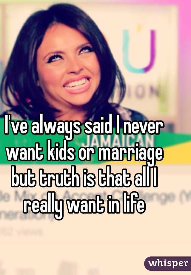 I've always said I never want kids or marriage but truth is that all I really want in life 