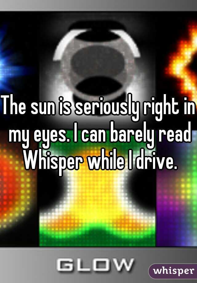 The sun is seriously right in my eyes. I can barely read Whisper while I drive.